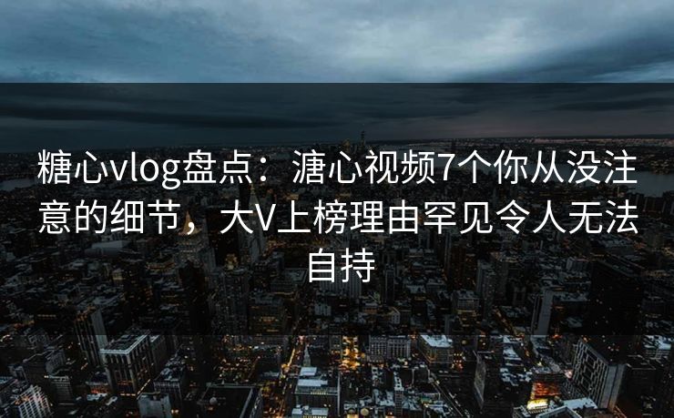 糖心vlog盘点:溏心视频7个你从没注意的细节,大V上榜理由罕见令人无法自持 糖心vlog盘点:溏心视频7个你从没注意的细节,大V上榜理由罕见令人无法自持