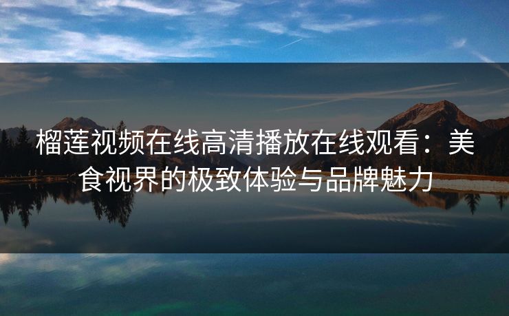榴莲视频在线高清播放在线观看：美食视界的极致体验与品牌魅力
