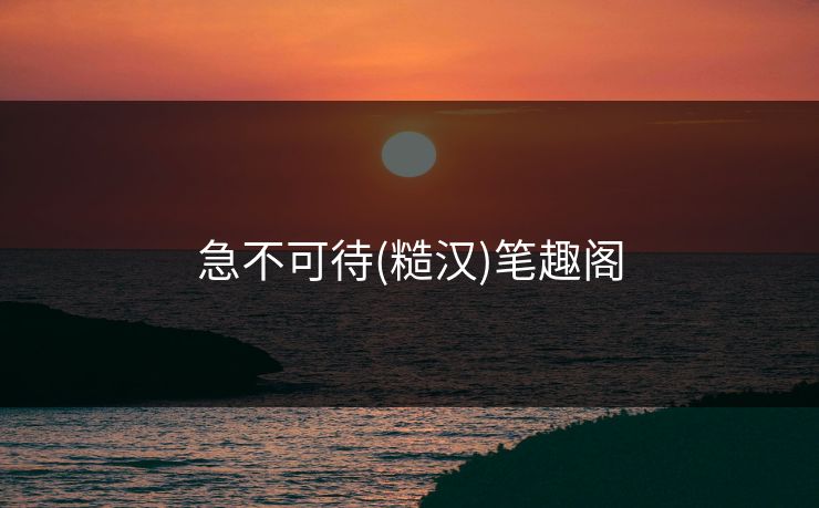 急不可待(糙汉)笔趣阁 急不可待(糙汉)笔趣阁