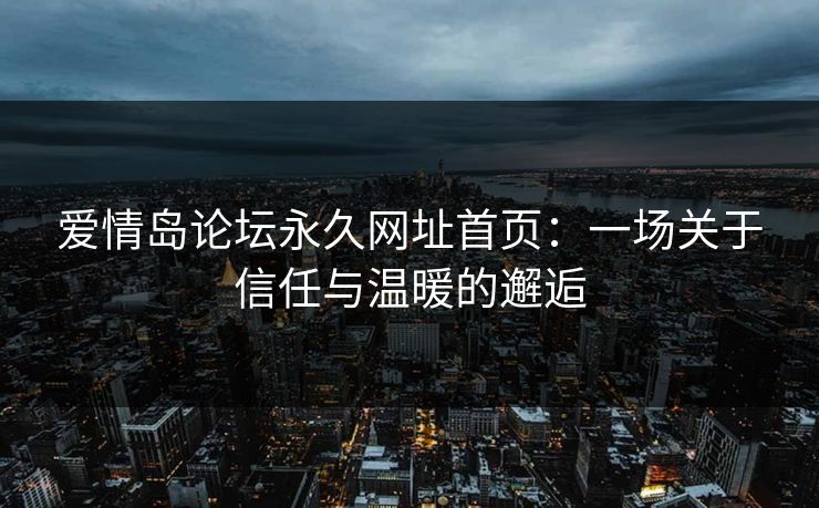 爱情岛论坛永久网址首页：一场关于信任与温暖的邂逅