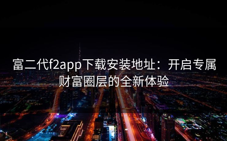富二代f2app下载安装地址:开启专属财富圈层的全新体验