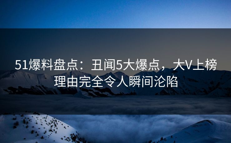 51爆料盘点:丑闻5大爆点,大V上榜理由完全令人瞬间沦陷 51爆料盘点:丑闻5大爆点,大V上榜理由完全令人瞬间沦陷