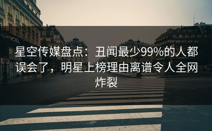星空传媒盘点:丑闻最少99%的人都误会了,明星上榜理由离谱令人全网炸裂 星空传媒盘点:丑闻最少99%的人都误会了,明星上榜理由离谱令人全网炸裂
