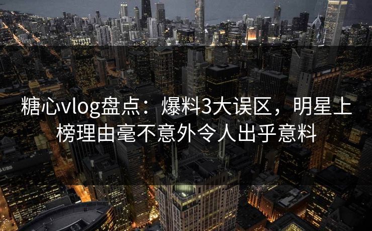 糖心vlog盘点：爆料3大误区，明星上榜理由毫不意外令人出乎意料