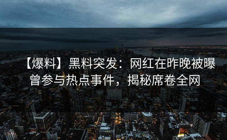 【爆料】黑料突发：网红在昨晚被曝曾参与热点事件，揭秘席卷全网