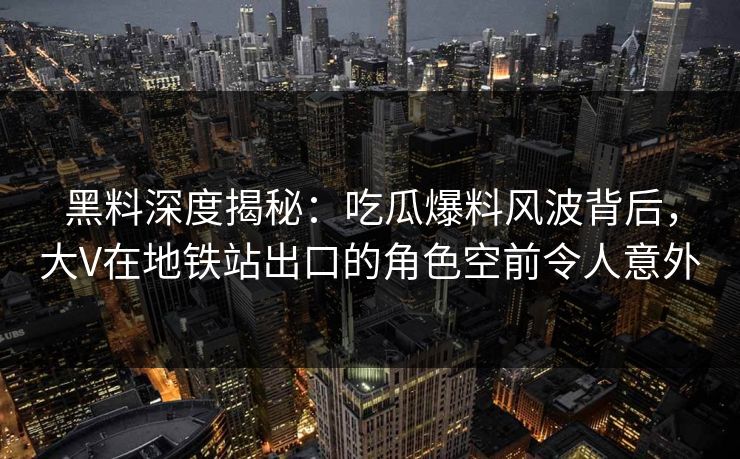 黑料深度揭秘：吃瓜爆料风波背后，大V在地铁站出口的角色空前令人意外