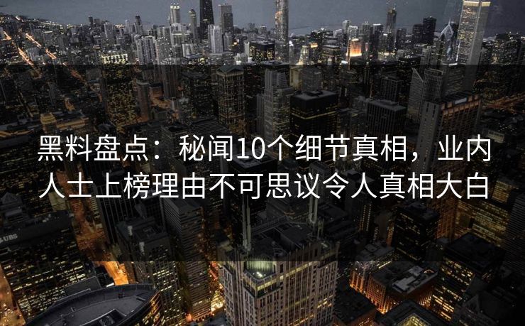 黑料盘点：秘闻10个细节真相，业内人士上榜理由不可思议令人真相大白