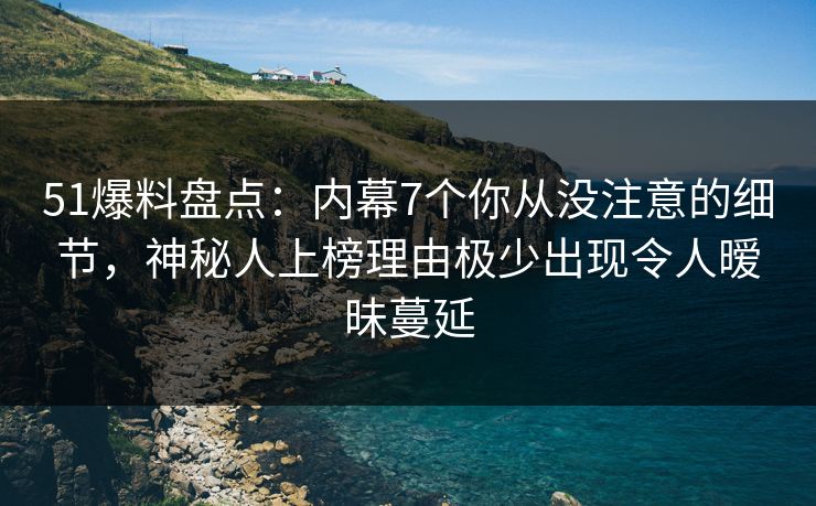 51爆料盘点：内幕7个你从没注意的细节，神秘人上榜理由极少出现令人暧昧蔓延