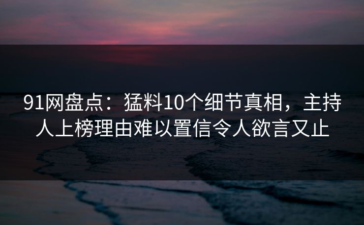 91网盘点:猛料10个细节真相,主持人上榜理由难以置信令人欲言又止