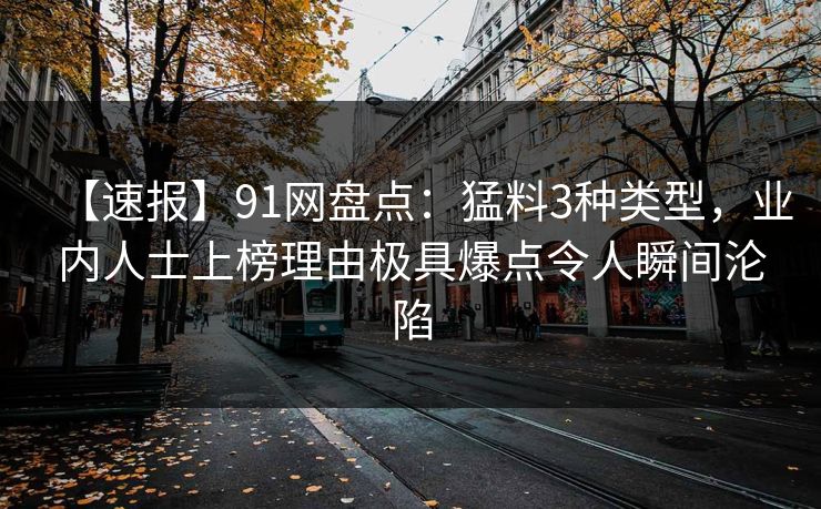 【速报】91网盘点：猛料3种类型，业内人士上榜理由极具爆点令人瞬间沦陷