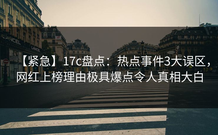 【紧急】17c盘点：热点事件3大误区，网红上榜理由极具爆点令人真相大白