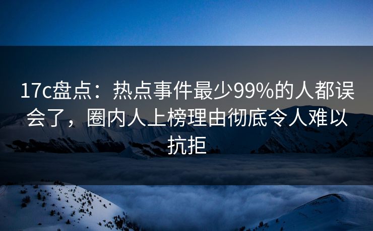 17c盘点:热点事件最少99%的人都误会了,圈内人上榜理由彻底令人难以抗拒