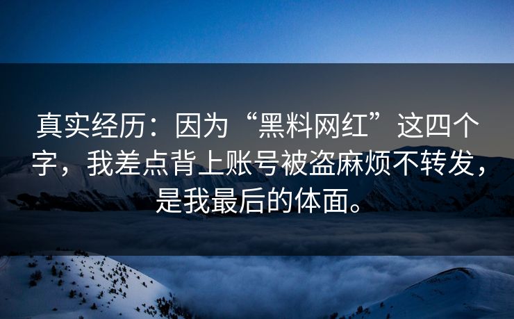 真实经历：因为“黑料网红”这四个字，我差点背上账号被盗麻烦不转发，是我最后的体面。
