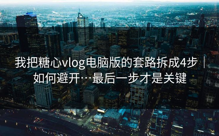 我把糖心vlog电脑版的套路拆成4步|如何避开…最后一步才是关键 我把糖心vlog电脑版的套路拆成4步|如何避开…最后一步才是关键