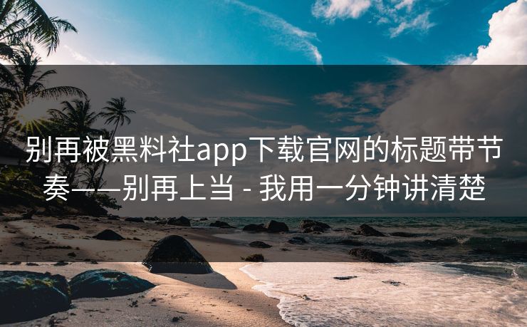 别再被黑料社app下载官网的标题带节奏——别再上当 - 我用一分钟讲清楚