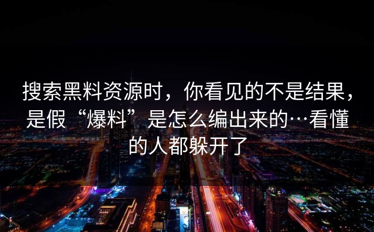 搜索黑料资源时，你看见的不是结果，是假“爆料”是怎么编出来的…看懂的人都躲开了