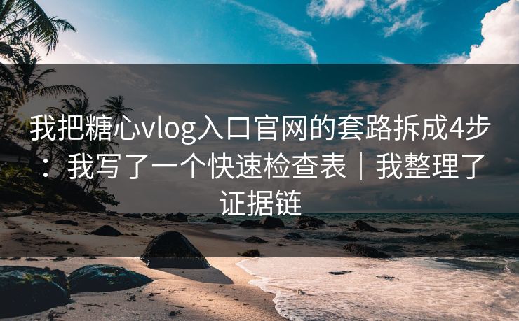 我把糖心vlog入口官网的套路拆成4步:我写了一个快速检查表|我整理了证据链 我把糖心vlog入口官网的套路拆成4步:我写了一个快速检查表|我整理了证据链