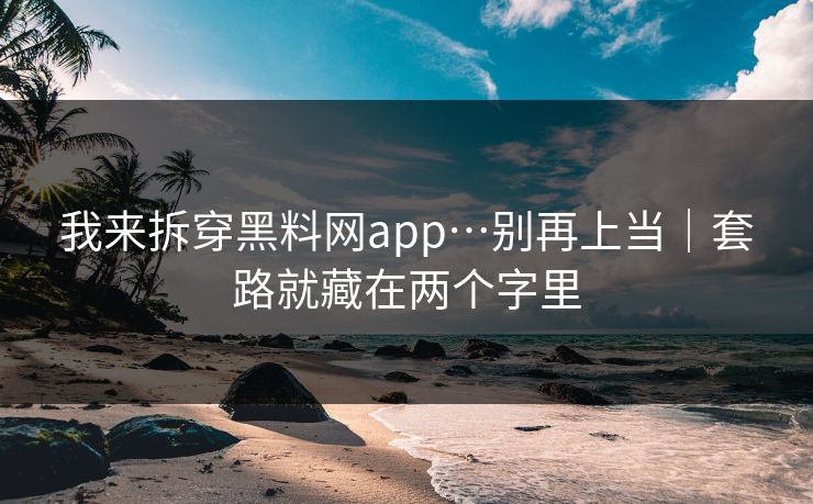 我来拆穿黑料网app…别再上当｜套路就藏在两个字里
