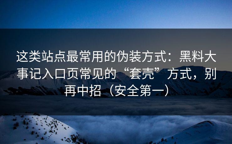 这类站点最常用的伪装方式:黑料大事记入口页常见的“套壳”方式,别再中招(安全第一) 这类站点最常用的伪装方式:黑料大事记入口页常见的“套壳”方式,别再中招(安全第一)