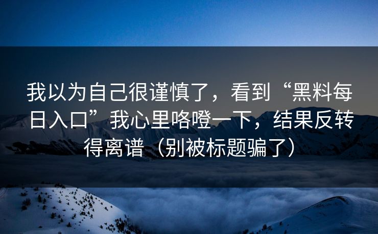我以为自己很谨慎了,看到“黑料每日入口”我心里咯噔一下,结果反转得离谱(别被标题骗了) 我以为自己很谨慎了,看到“黑料每日入口”我心里咯噔一下,结果反转得离谱(别被标题骗了)