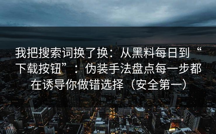 我把搜索词换了换:从黑料每日到“下载按钮”:伪装手法盘点每一步都在诱导你做错选择(安全第一) 我把搜索词换了换:从黑料每日到“下载按钮”:伪装手法盘点每一步都在诱导你做错选择(安全第一)