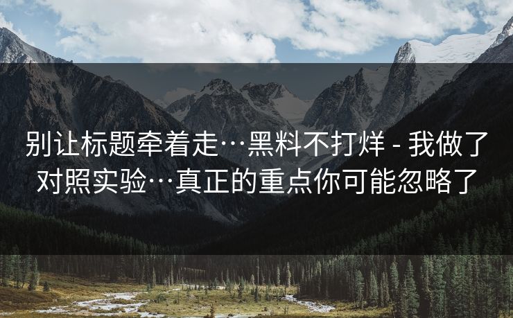 别让标题牵着走…黑料不打烊 - 我做了对照实验…真正的重点你可能忽略了