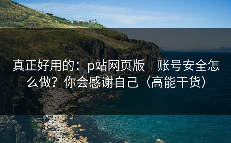 真正好用的：p站网页版｜账号安全怎么做？你会感谢自己（高能干货）