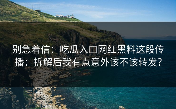 别急着信：吃瓜入口网红黑料这段传播：拆解后我有点意外该不该转发？