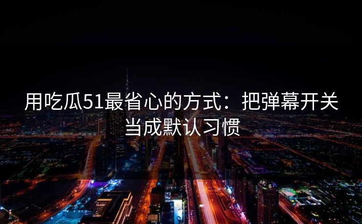 用吃瓜51最省心的方式：把弹幕开关当成默认习惯